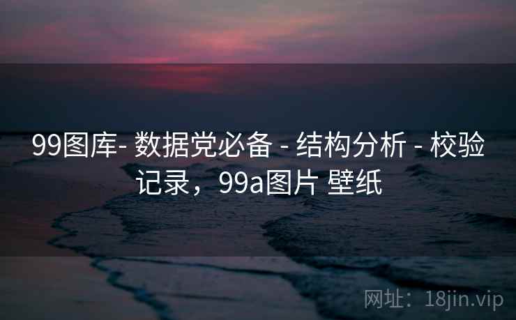 99图库- 数据党必备 - 结构分析 - 校验记录，99a图片 壁纸