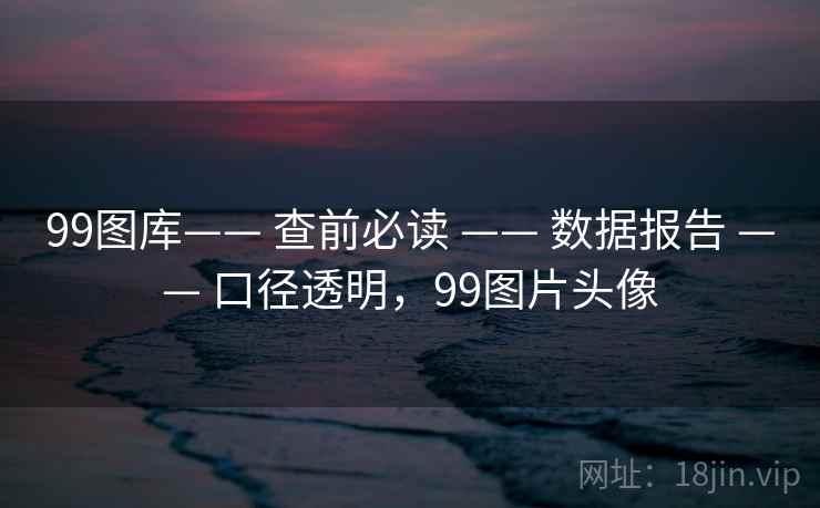 99图库—— 查前必读 —— 数据报告 —— 口径透明，99图片头像