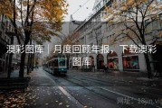 澳彩图库｜月度回顾年报，下载澳彩图库