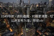 0149导航 - 进阶教程 - 对照更清楚 - 以公开发布为准，导航vtr