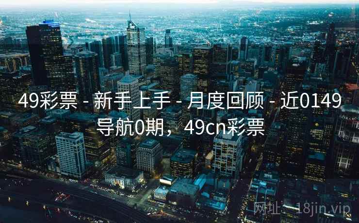 49彩票 - 新手上手 - 月度回顾 - 近0149导航0期，49cn彩票