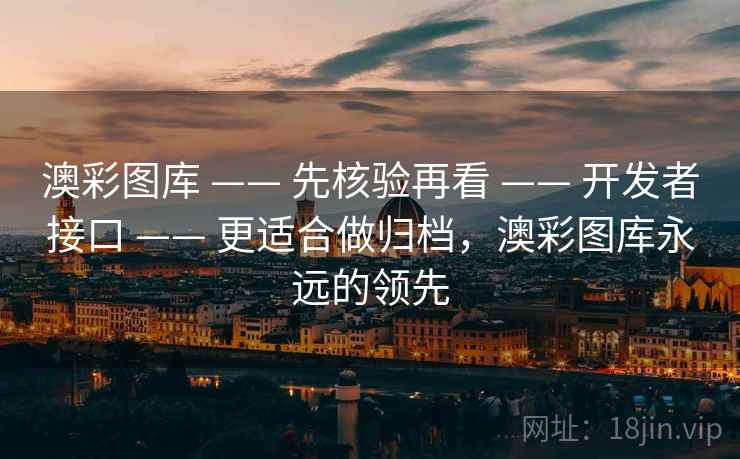 澳彩图库 —— 先核验再看 —— 开发者接口 —— 更适合做归档，澳彩图库永远的领先