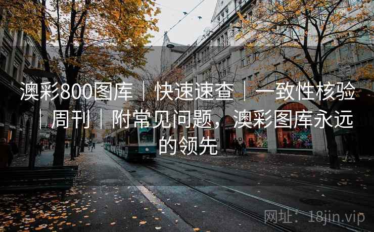 澳彩800图库｜快速速查｜一致性核验｜周刊｜附常见问题，澳彩图库永远的领先
