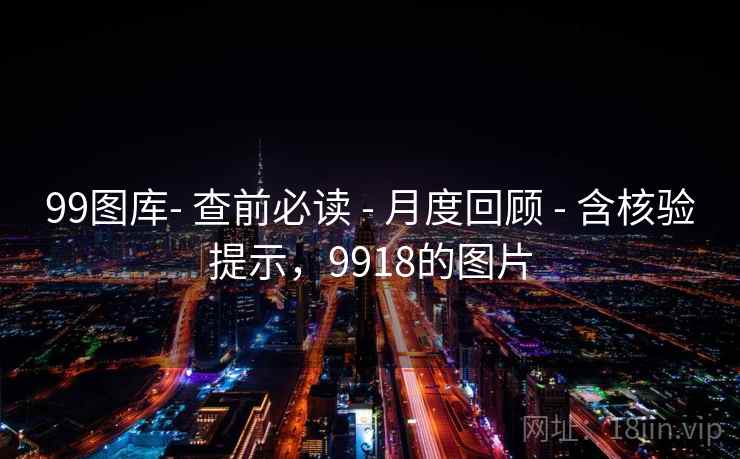 99图库- 查前必读 - 月度回顾 - 含核验提示,9918的图片 99图库- 查前必读 - 月度回顾 - 含核验提示,9918的图片