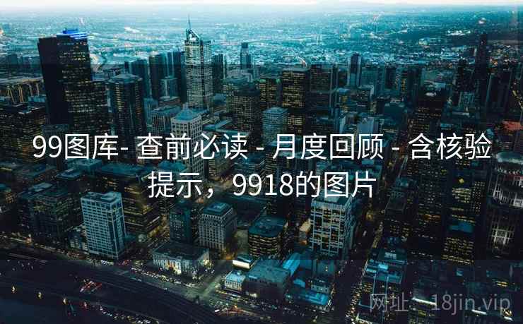 99图库- 查前必读 - 月度回顾 - 含核验提示,9918的图片 99图库- 查前必读 - 月度回顾 - 含核验提示,9918的图片
