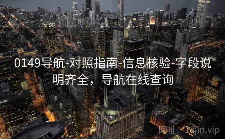 0149导航-对照指南-信息核验-字段说明齐全，导航在线查询