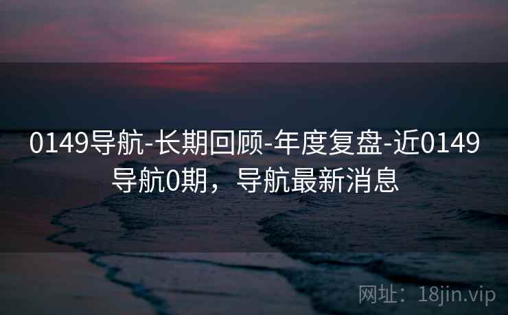 0149导航-长期回顾-年度复盘-近0149导航0期,导航最新消息 0149导航-长期回顾-年度复盘-近0149导航0期,导航最新消息