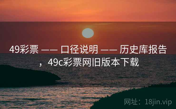 49彩票 —— 口径说明 —— 历史库报告，49c彩票网旧版本下载