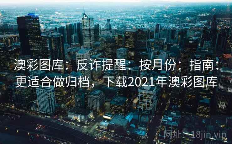 澳彩图库：反诈提醒：按月份：指南：更适合做归档，下载2021年澳彩图库