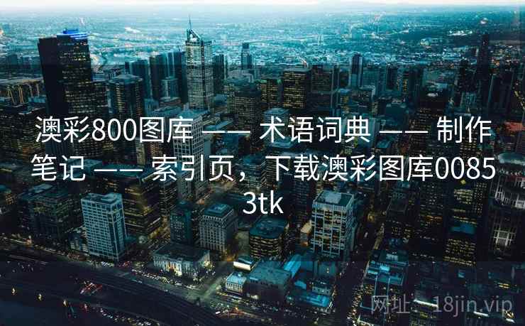 澳彩800图库 —— 术语词典 —— 制作笔记 —— 索引页，下载澳彩图库00853tk