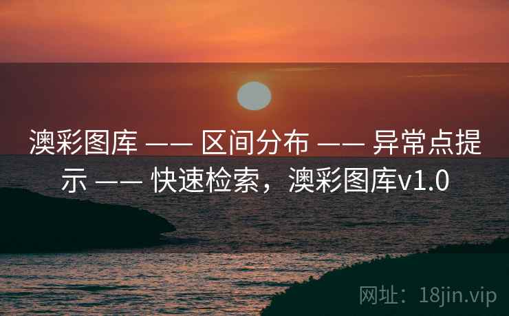 澳彩图库 —— 区间分布 —— 异常点提示 —— 快速检索,澳彩图库v1.0 澳彩图库 —— 区间分布 —— 异常点提示 —— 快速检索,澳彩图库v1.0