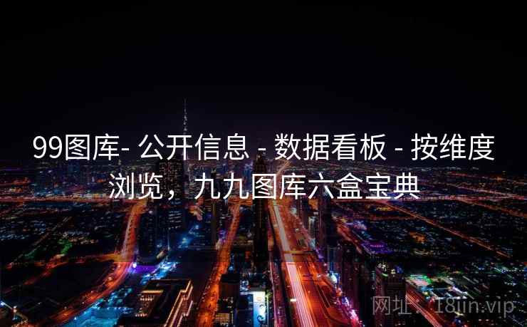 99图库- 公开信息 - 数据看板 - 按维度浏览，九九图库六盒宝典