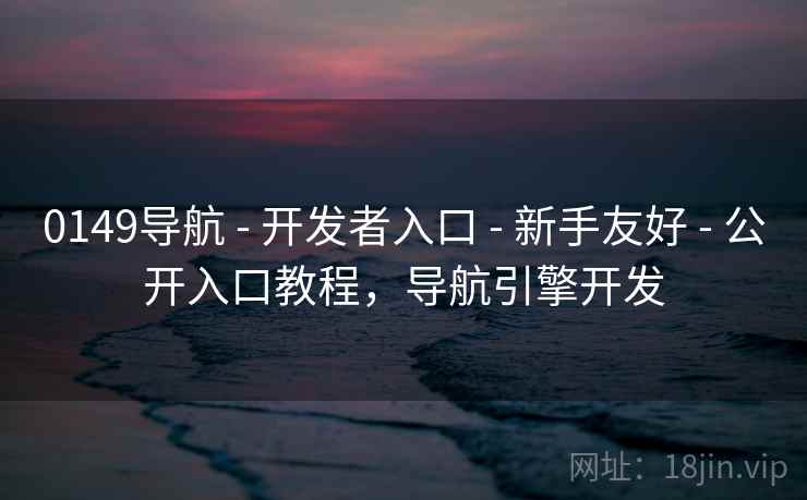 0149导航 - 开发者入口 - 新手友好 - 公开入口教程，导航引擎开发